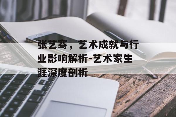张艺骞，艺术成就与行业影响解析-艺术家生涯深度剖析