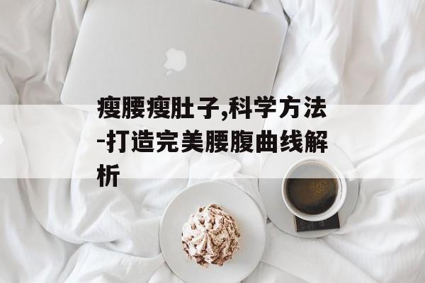 瘦腰瘦肚子,科学方法-打造完美腰腹曲线解析 瘦腰瘦肚子,科学方法-打造完美腰腹曲线解析