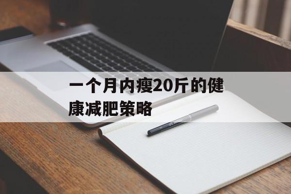 一个月内瘦20斤的健康减肥策略 一个月内瘦20斤的健康减肥策略