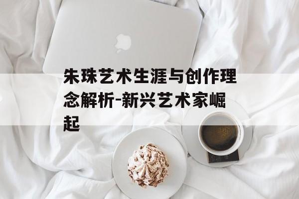 朱珠艺术生涯与创作理念解析-新兴艺术家崛起 朱珠艺术生涯与创作理念解析-新兴艺术家崛起