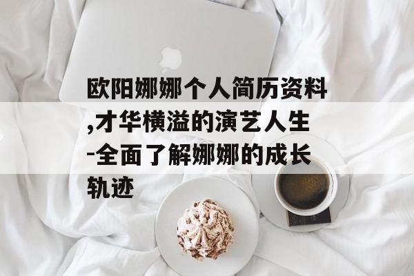 欧阳娜娜个人简历资料,才华横溢的演艺人生-全面了解娜娜的成长轨迹 欧阳娜娜个人简历资料,才华横溢的演艺人生-全面了解娜娜的成长轨迹