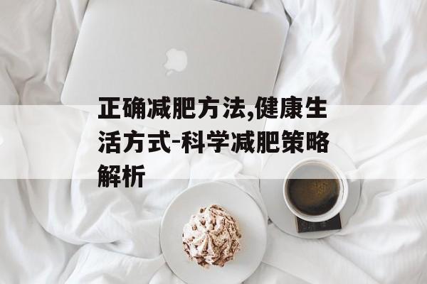 正确减肥方法,健康生活方式-科学减肥策略解析