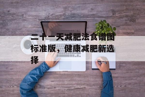 二十一天减肥法食谱图标准版,健康减肥新选择 二十一天减肥法食谱图标准版,健康减肥新选择