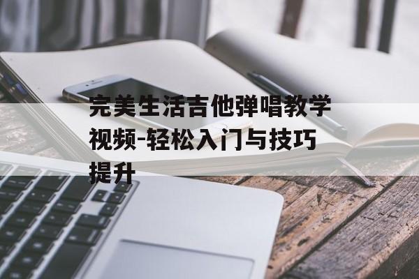 完美生活吉他弹唱教学视频-轻松入门与技巧提升 完美生活吉他弹唱教学视频-轻松入门与技巧提升