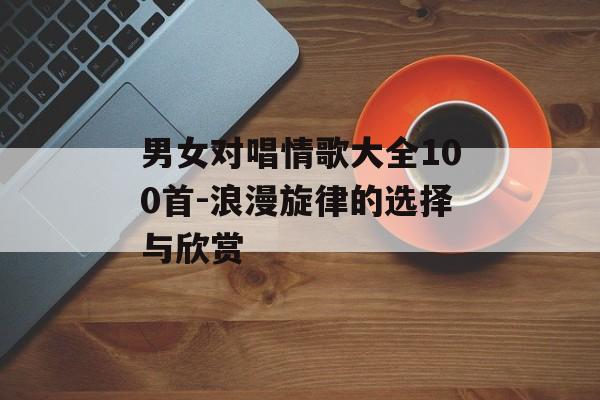 男女对唱情歌大全100首-浪漫旋律的选择与欣赏