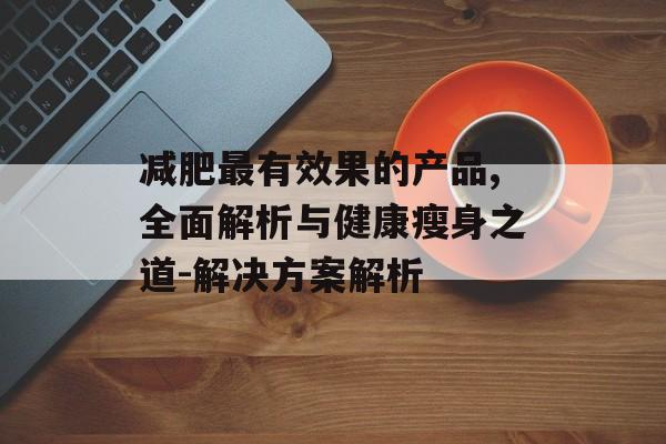 减肥最有效果的产品,全面解析与健康瘦身之道-解决方案解析