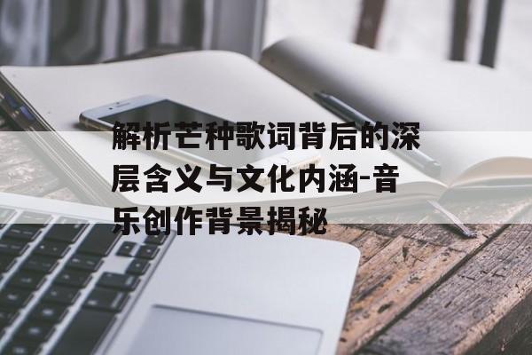 解析芒种歌词背后的深层含义与文化内涵-音乐创作背景揭秘 解析芒种歌词背后的深层含义与文化内涵-音乐创作背景揭秘