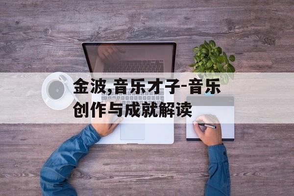 金波,音乐才子-音乐创作与成就解读 金波,音乐才子-音乐创作与成就解读