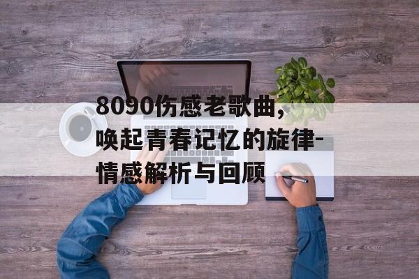 8090伤感老歌曲,唤起青春记忆的旋律-情感解析与回顾 8090伤感老歌曲,唤起青春记忆的旋律-情感解析与回顾
