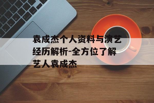 袁成杰个人资料与演艺经历解析-全方位了解艺人袁成杰 袁成杰个人资料与演艺经历解析-全方位了解艺人袁成杰