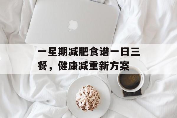 一星期减肥食谱一日三餐,健康减重新方案 一星期减肥食谱一日三餐,健康减重新方案