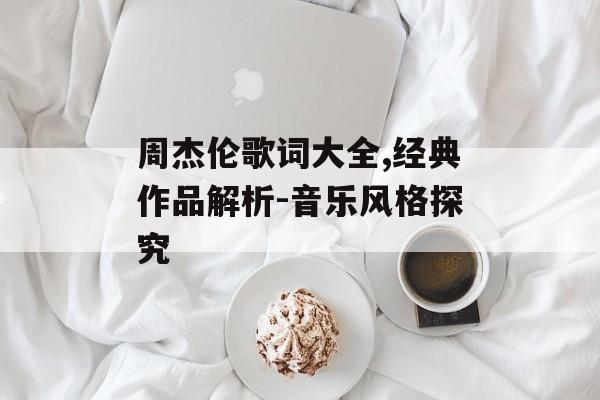 周杰伦歌词大全,经典作品解析-音乐风格探究 周杰伦歌词大全,经典作品解析-音乐风格探究