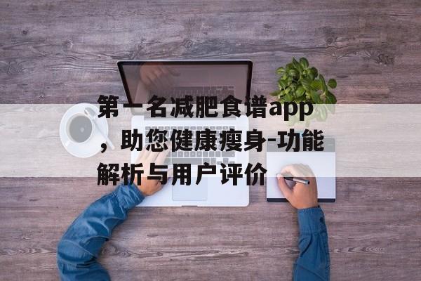 第一名减肥食谱app,助您健康瘦身-功能解析与用户评价 第一名减肥食谱app,助您健康瘦身-功能解析与用户评价