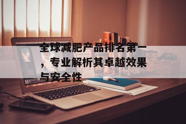 全球减肥产品排名第一,专业解析其卓越效果与安全性 全球减肥产品排名第一,专业解析其卓越效果与安全性