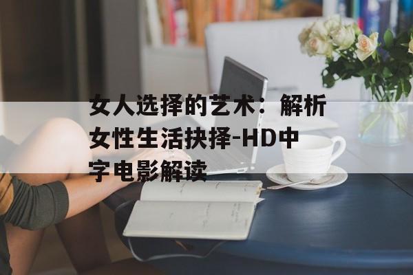 女人选择的艺术:解析女性生活抉择-HD中字电影解读 女人选择的艺术:解析女性生活抉择-HD中字电影解读
