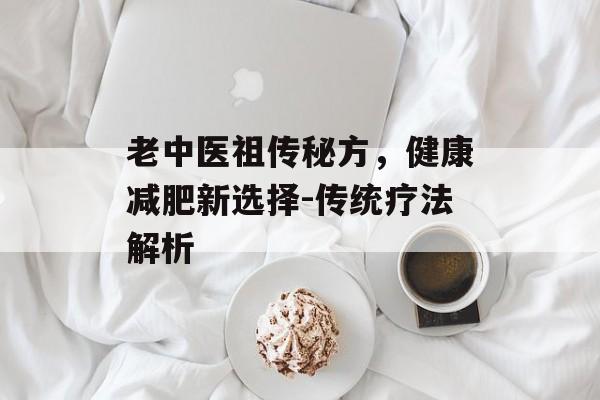 老中医祖传秘方,健康减肥新选择-传统疗法解析 老中医祖传秘方,健康减肥新选择-传统疗法解析