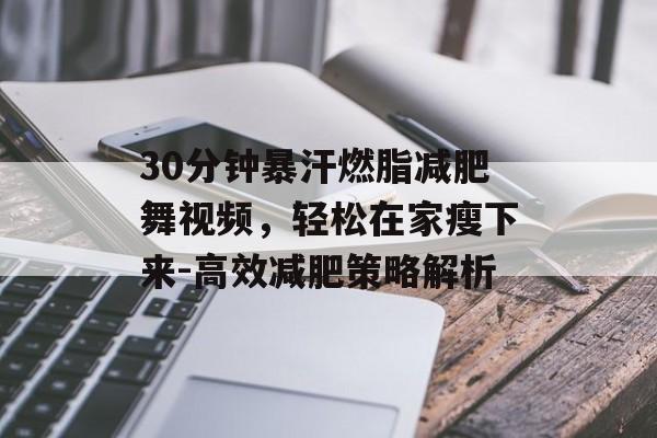30分钟暴汗燃脂减肥舞视频,轻松在家瘦下来-高效减肥策略解析 30分钟暴汗燃脂减肥舞视频,轻松在家瘦下来-高效减肥策略解析