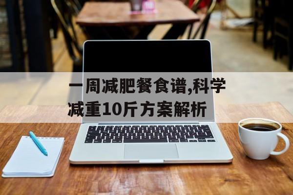 一周减肥餐食谱,科学减重10斤方案解析
