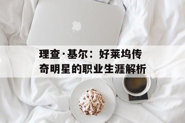 理查·基尔：好莱坞传奇明星的职业生涯解析