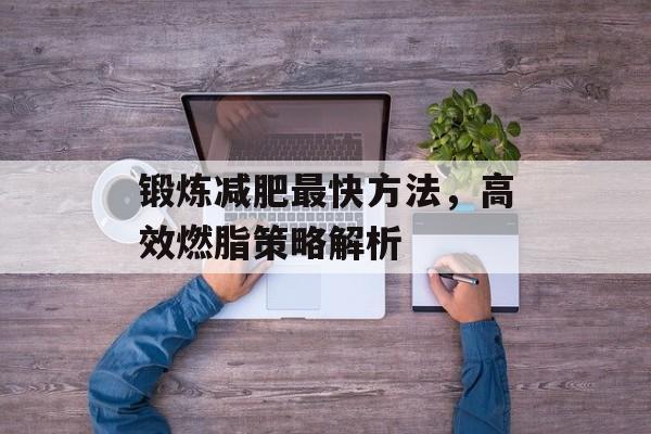 锻炼减肥最快方法,高效燃脂策略解析 锻炼减肥最快方法,高效燃脂策略解析