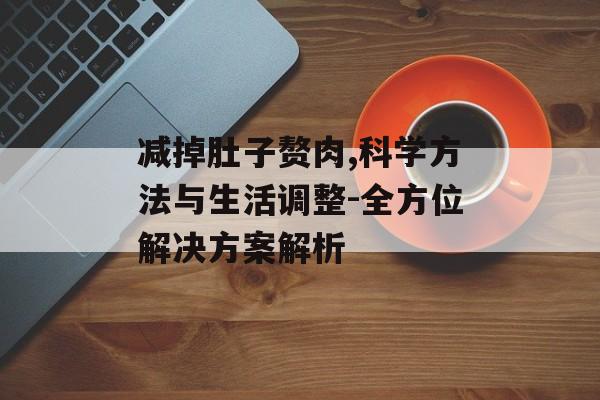 减掉肚子赘肉,科学方法与生活调整-全方位解决方案解析 减掉肚子赘肉,科学方法与生活调整-全方位解决方案解析