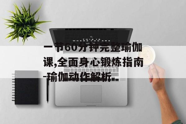 一节60分钟完整瑜伽课,全面身心锻炼指南-瑜伽动作解析 一节60分钟完整瑜伽课,全面身心锻炼指南-瑜伽动作解析