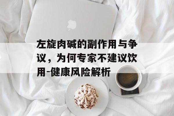 左旋肉碱的副作用与争议,为何专家不建议饮用-健康风险解析 左旋肉碱的副作用与争议,为何专家不建议饮用-健康风险解析