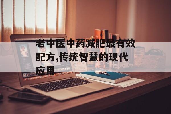 老中医中药减肥最有效配方,传统智慧的现代应用 老中医中药减肥最有效配方,传统智慧的现代应用