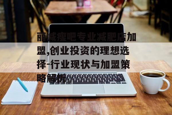 丽减瘦吧专业减肥店加盟,创业投资的理想选择-行业现状与加盟策略解析 丽减瘦吧专业减肥店加盟,创业投资的理想选择-行业现状与加盟策略解析