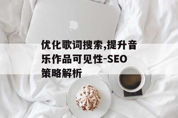 优化歌词搜索,提升音乐作品可见性-SEO策略解析 优化歌词搜索,提升音乐作品可见性-SEO策略解析