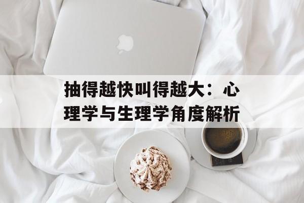 抽得越快叫得越大:心理学与生理学角度解析 抽得越快叫得越大:心理学与生理学角度解析
