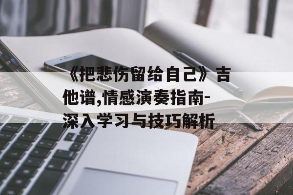 《把悲伤留给自己》吉他谱,情感演奏指南-深入学习与技巧解析 《把悲伤留给自己》吉他谱,情感演奏指南-深入学习与技巧解析