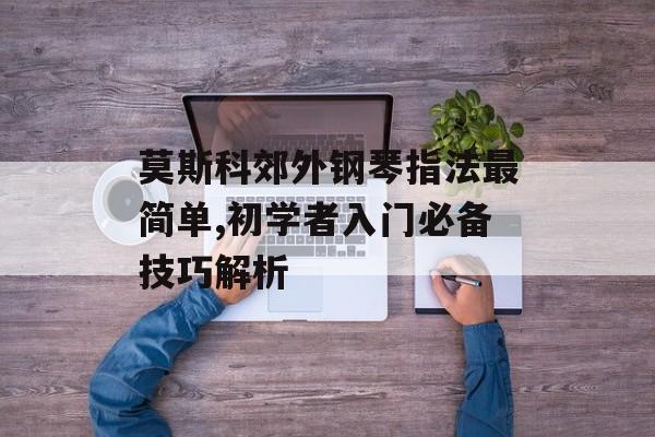 莫斯科郊外钢琴指法最简单,初学者入门必备技巧解析 莫斯科郊外钢琴指法最简单,初学者入门必备技巧解析