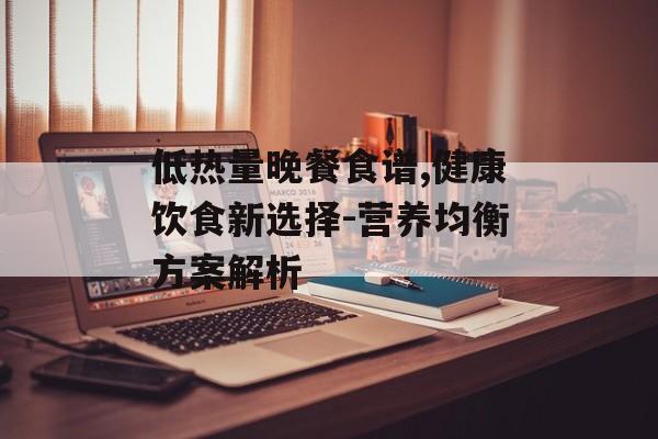 低热量晚餐食谱,健康饮食新选择-营养均衡方案解析
