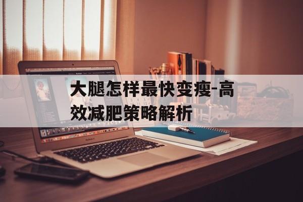 大腿怎样最快变瘦-高效减肥策略解析 大腿怎样最快变瘦-高效减肥策略解析