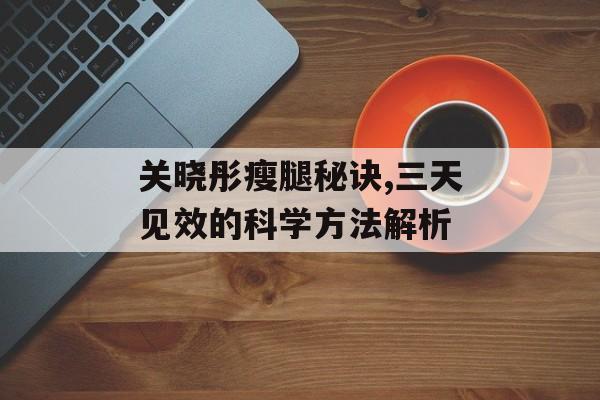 关晓彤瘦腿秘诀,三天见效的科学方法解析 关晓彤瘦腿秘诀,三天见效的科学方法解析