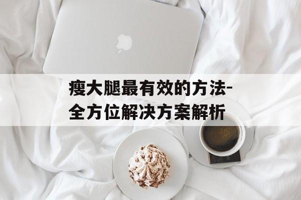瘦大腿最有效的方法-全方位解决方案解析 瘦大腿最有效的方法-全方位解决方案解析