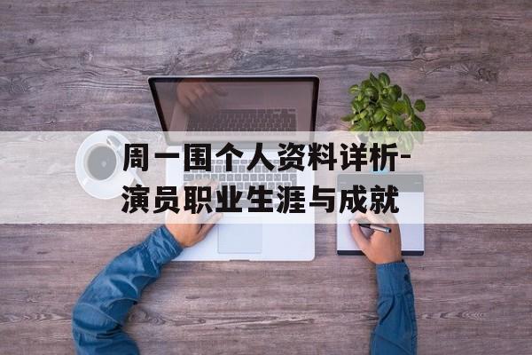 周一围个人资料详析-演员职业生涯与成就 周一围个人资料详析-演员职业生涯与成就