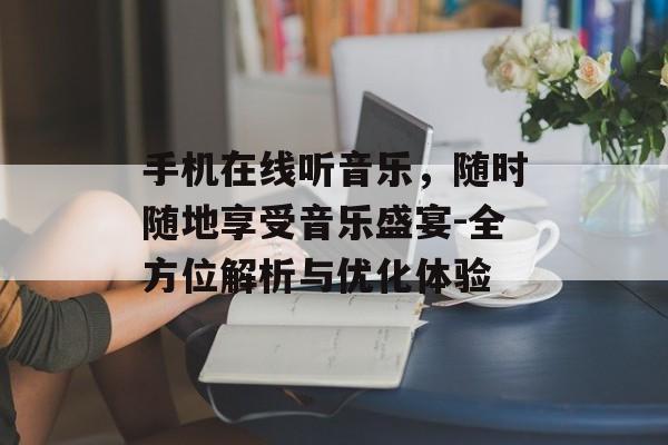 手机在线听音乐,随时随地享受音乐盛宴-全方位解析与优化体验 手机在线听音乐,随时随地享受音乐盛宴-全方位解析与优化体验