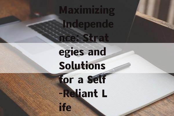 Maximizing Independence: Strategies and Solutions for a Self-Reliant Life Maximizing Independence: Strategies and Solutions for a Self-Reliant Life