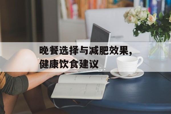 晚餐选择与减肥效果,健康饮食建议 晚餐选择与减肥效果,健康饮食建议
