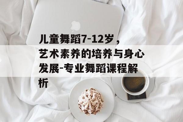 儿童舞蹈7-12岁,艺术素养的培养与身心发展-专业舞蹈课程解析 儿童舞蹈7-12岁,艺术素养的培养与身心发展-专业舞蹈课程解析