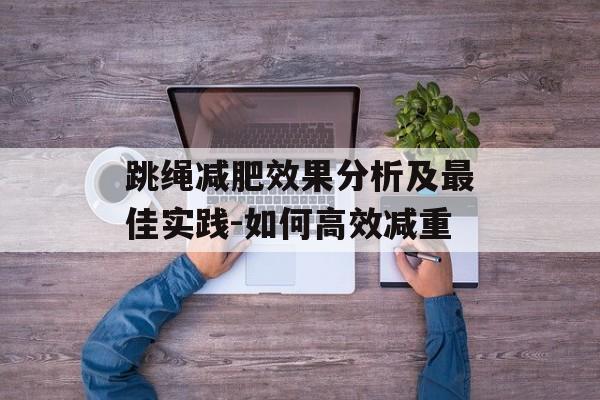 跳绳减肥效果分析及最佳实践-如何高效减重 跳绳减肥效果分析及最佳实践-如何高效减重