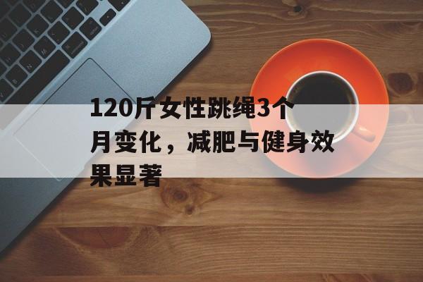 120斤女性跳绳3个月变化,减肥与健身效果显著 120斤女性跳绳3个月变化,减肥与健身效果显著