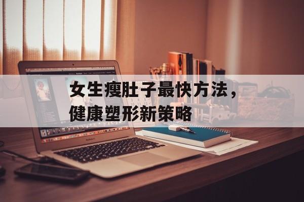 女生瘦肚子最快方法，健康塑形新策略