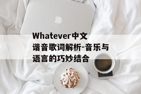 Whatever中文谐音歌词解析-音乐与语言的巧妙结合 Whatever中文谐音歌词解析-音乐与语言的巧妙结合