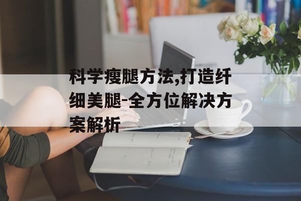 科学瘦腿方法,打造纤细美腿-全方位解决方案解析