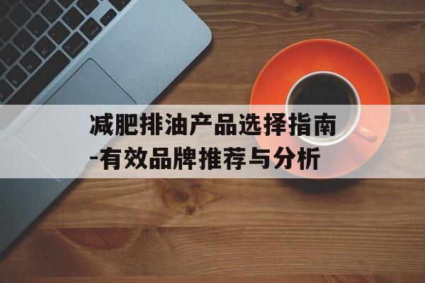 减肥排油产品选择指南-有效品牌推荐与分析
