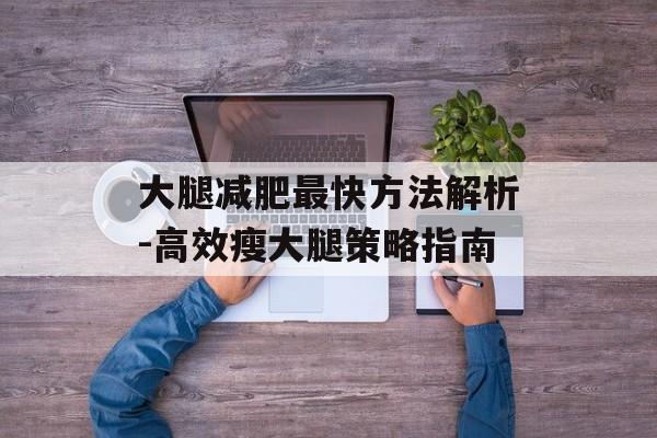 大腿减肥最快方法解析-高效瘦大腿策略指南 大腿减肥最快方法解析-高效瘦大腿策略指南