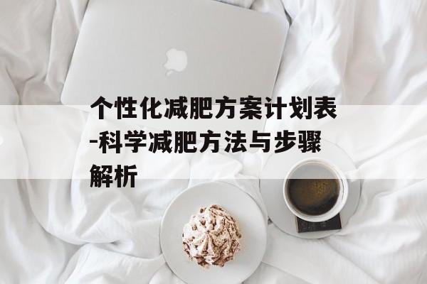 个性化减肥方案计划表-科学减肥方法与步骤解析 个性化减肥方案计划表-科学减肥方法与步骤解析